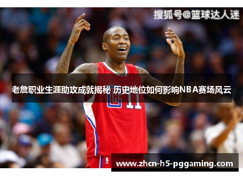 老詹职业生涯助攻成就揭秘 历史地位如何影响NBA赛场风云
