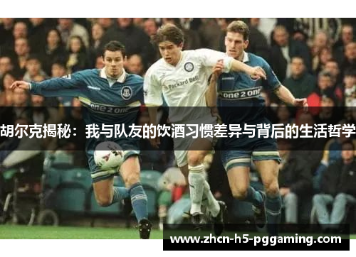 胡尔克揭秘：我与队友的饮酒习惯差异与背后的生活哲学