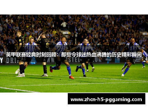英甲联赛经典时刻回顾：那些令球迷热血沸腾的历史精彩瞬间