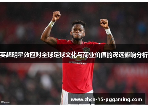 英超明星效应对全球足球文化与商业价值的深远影响分析 英超明星效应对全球足球文化与商业价值的深远影响分析