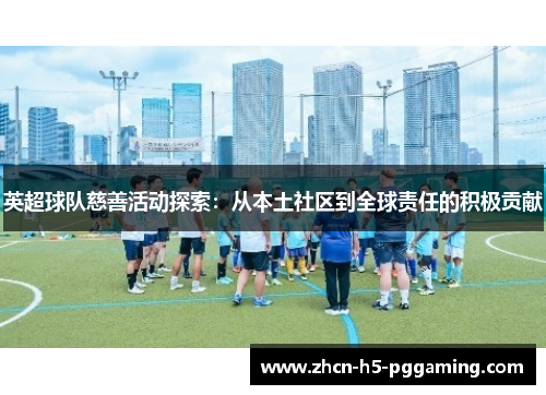 英超球队慈善活动探索：从本土社区到全球责任的积极贡献