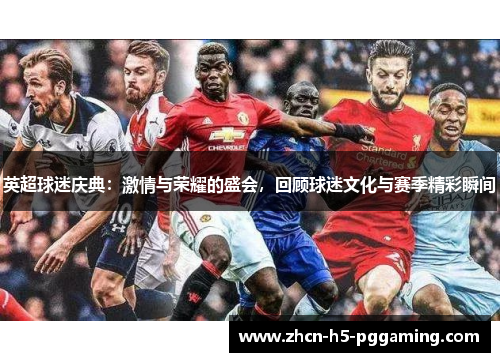 英超球迷庆典:激情与荣耀的盛会,回顾球迷文化与赛季精彩瞬间 英超球迷庆典:激情与荣耀的盛会,回顾球迷文化与赛季精彩瞬间