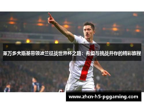 莱万多夫斯基带领波兰征战世界杯之路:希望与挑战并存的精彩旅程 莱万多夫斯基带领波兰征战世界杯之路:希望与挑战并存的精彩旅程