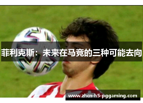 菲利克斯:未来在马竞的三种可能去向 菲利克斯:未来在马竞的三种可能去向