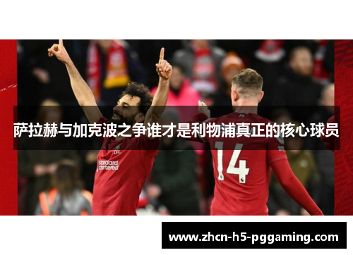 萨拉赫与加克波之争谁才是利物浦真正的核心球员 萨拉赫与加克波之争谁才是利物浦真正的核心球员