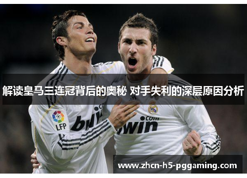 解读皇马三连冠背后的奥秘 对手失利的深层原因分析