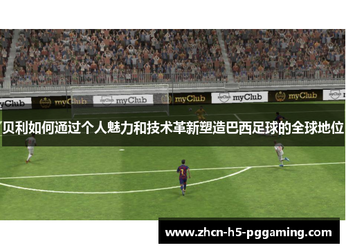 贝利如何通过个人魅力和技术革新塑造巴西足球的全球地位