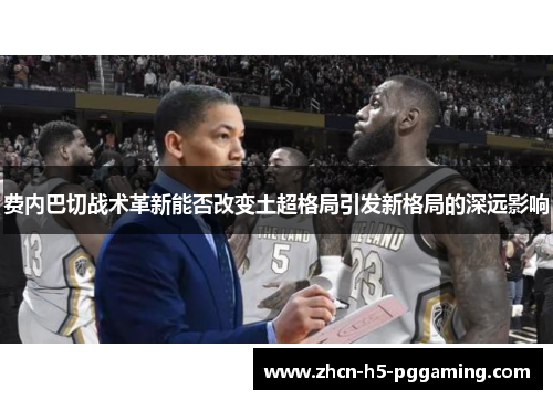 费内巴切战术革新能否改变土超格局引发新格局的深远影响