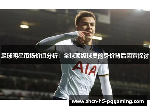 足球明星市场价值分析:全球顶级球员的身价背后因素探讨 足球明星市场价值分析:全球顶级球员的身价背后因素探讨