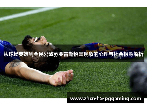 从球场英雄到全民公敌苏亚雷斯招黑现象的心理与社会根源解析 从球场英雄到全民公敌苏亚雷斯招黑现象的心理与社会根源解析