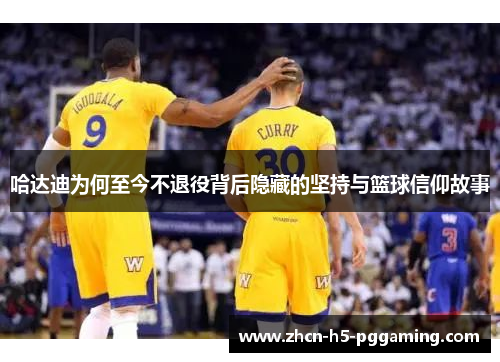 哈达迪为何至今不退役背后隐藏的坚持与篮球信仰故事 哈达迪为何至今不退役背后隐藏的坚持与篮球信仰故事