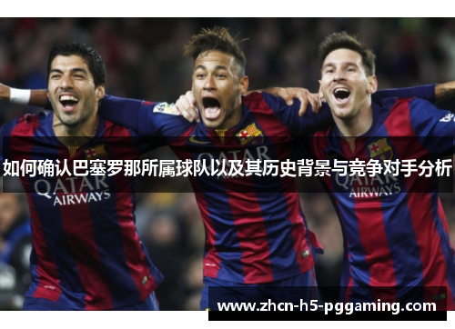 如何确认巴塞罗那所属球队以及其历史背景与竞争对手分析