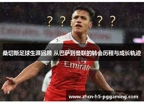 桑切斯足球生涯回顾 从巴萨到曼联的转会历程与成长轨迹