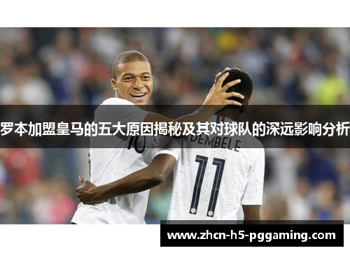 罗本加盟皇马的五大原因揭秘及其对球队的深远影响分析 罗本加盟皇马的五大原因揭秘及其对球队的深远影响分析