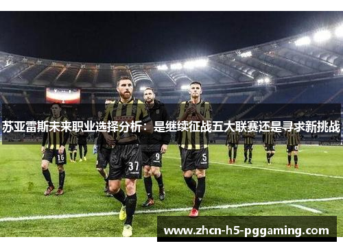 苏亚雷斯未来职业选择分析：是继续征战五大联赛还是寻求新挑战