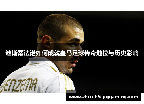 迪斯蒂法诺如何成就皇马足球传奇地位与历史影响 迪斯蒂法诺如何成就皇马足球传奇地位与历史影响