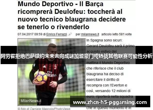 阿劳霍拒绝巴萨续约未来去向成谜加盟豪门或转战其他联赛可能性分析 阿劳霍拒绝巴萨续约未来去向成谜加盟豪门或转战其他联赛可能性分析