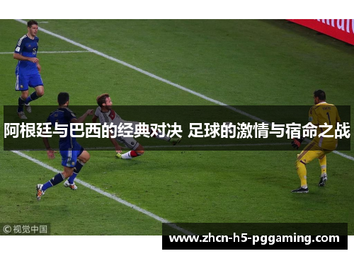 阿根廷与巴西的经典对决 足球的激情与宿命之战