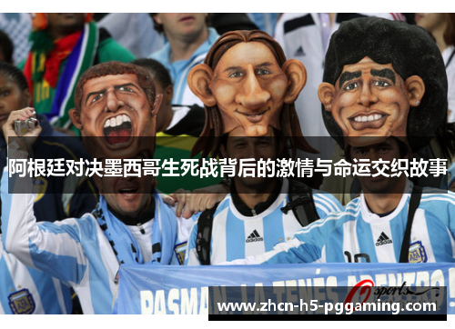 阿根廷对决墨西哥生死战背后的激情与命运交织故事