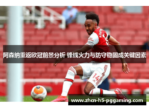阿森纳重返欧冠前景分析 锋线火力与防守稳固成关键因素
