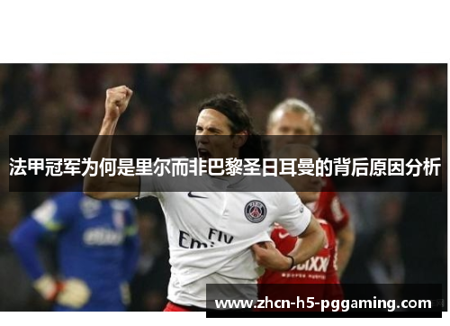 法甲冠军为何是里尔而非巴黎圣日耳曼的背后原因分析 法甲冠军为何是里尔而非巴黎圣日耳曼的背后原因分析