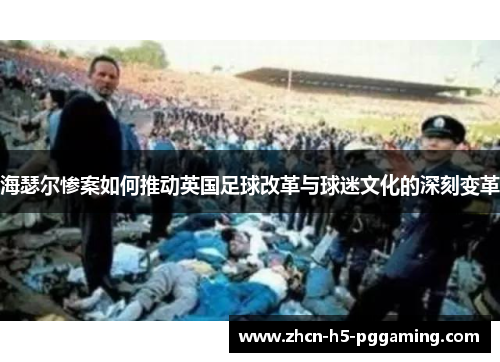 海瑟尔惨案如何推动英国足球改革与球迷文化的深刻变革 海瑟尔惨案如何推动英国足球改革与球迷文化的深刻变革