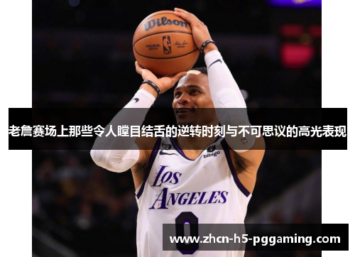 老詹赛场上那些令人瞠目结舌的逆转时刻与不可思议的高光表现