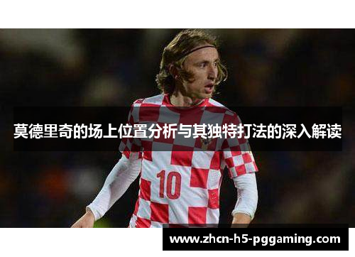 莫德里奇的场上位置分析与其独特打法的深入解读