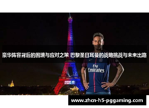 豪华阵容背后的困境与应对之策 巴黎圣日耳曼的战略挑战与未来出路