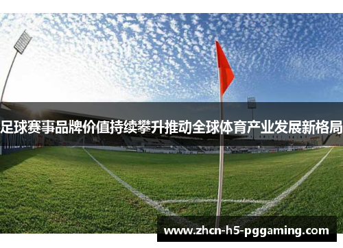 足球赛事品牌价值持续攀升推动全球体育产业发展新格局