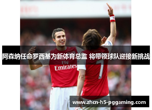 阿森纳任命罗西基为新体育总监 将带领球队迎接新挑战