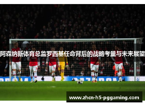 阿森纳新体育总监罗西基任命背后的战略考量与未来展望