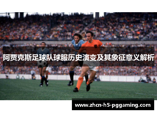 阿贾克斯足球队球服历史演变及其象征意义解析