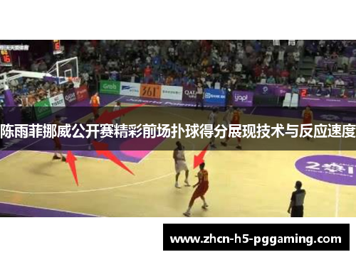 陈雨菲挪威公开赛精彩前场扑球得分展现技术与反应速度