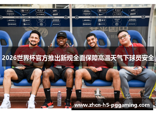 2026世界杯官方推出新规全面保障高温天气下球员安全