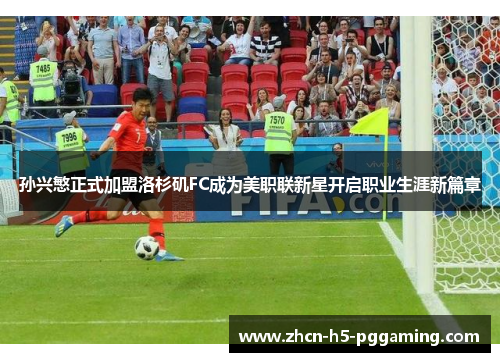 孙兴慜正式加盟洛杉矶FC成为美职联新星开启职业生涯新篇章 孙兴慜正式加盟洛杉矶FC成为美职联新星开启职业生涯新篇章