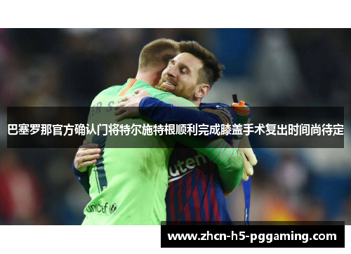 巴塞罗那官方确认门将特尔施特根顺利完成膝盖手术复出时间尚待定