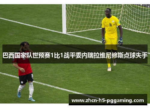 巴西国家队世预赛1比1战平委内瑞拉维尼修斯点球失手 巴西国家队世预赛1比1战平委内瑞拉维尼修斯点球失手