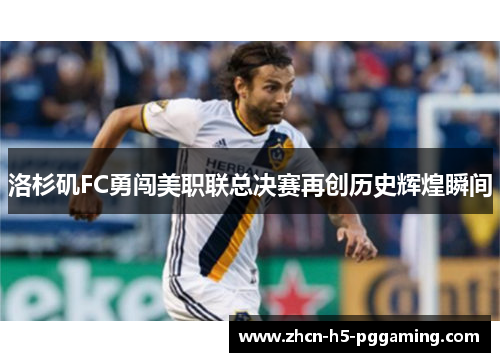洛杉矶FC勇闯美职联总决赛再创历史辉煌瞬间