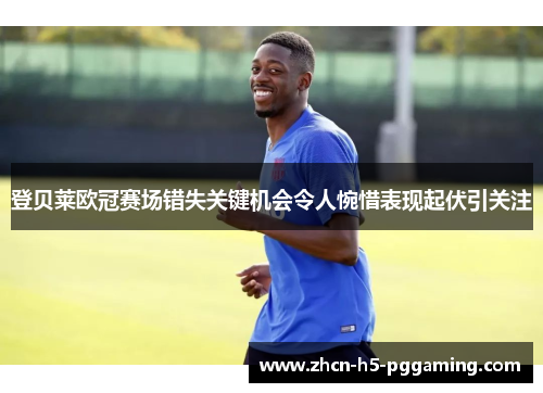 登贝莱欧冠赛场错失关键机会令人惋惜表现起伏引关注