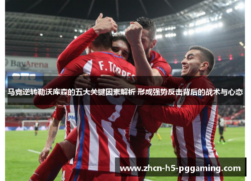 马竞逆转勒沃库森的五大关键因素解析 形成强势反击背后的战术与心态