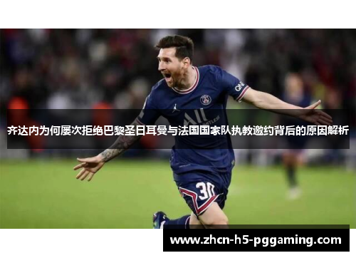 齐达内为何屡次拒绝巴黎圣日耳曼与法国国家队执教邀约背后的原因解析