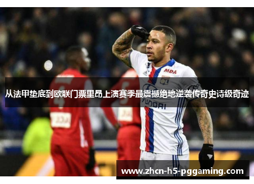从法甲垫底到欧联门票里昂上演赛季最震撼绝地逆袭传奇史诗级奇迹