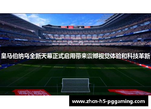 皇马伯纳乌全新天幕正式启用带来震撼视觉体验和科技革新 皇马伯纳乌全新天幕正式启用带来震撼视觉体验和科技革新
