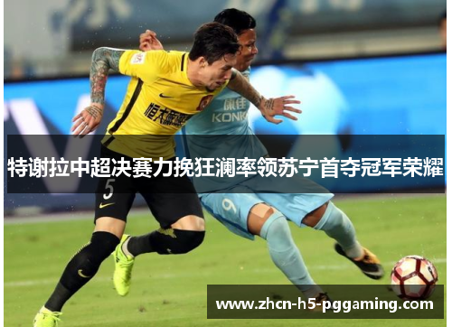 特谢拉中超决赛力挽狂澜率领苏宁首夺冠军荣耀 特谢拉中超决赛力挽狂澜率领苏宁首夺冠军荣耀