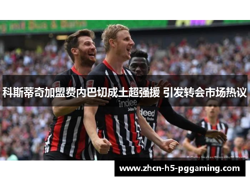 科斯蒂奇加盟费内巴切成土超强援 引发转会市场热议 科斯蒂奇加盟费内巴切成土超强援 引发转会市场热议