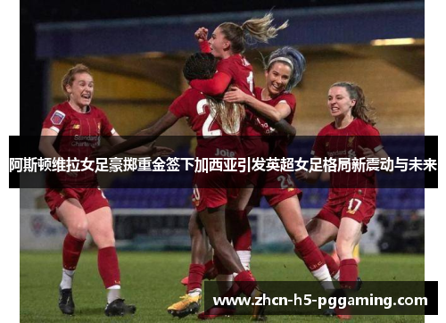 阿斯顿维拉女足豪掷重金签下加西亚引发英超女足格局新震动与未来 阿斯顿维拉女足豪掷重金签下加西亚引发英超女足格局新震动与未来
