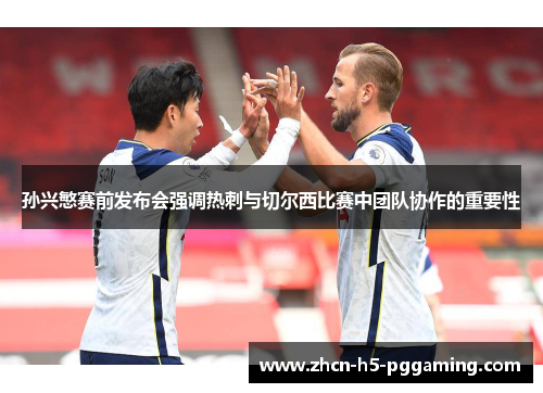 孙兴慜赛前发布会强调热刺与切尔西比赛中团队协作的重要性 孙兴慜赛前发布会强调热刺与切尔西比赛中团队协作的重要性