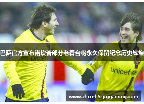 巴萨官方宣布诺坎普部分老看台将永久保留纪念历史辉煌 巴萨官方宣布诺坎普部分老看台将永久保留纪念历史辉煌